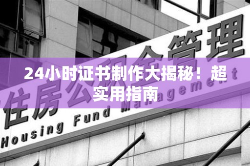 莆田24小时证书制作大揭秘！超实用指南