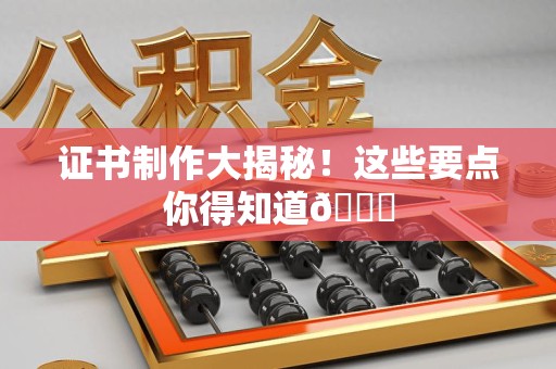 莆田证书制作大揭秘！这些要点你得知道😎